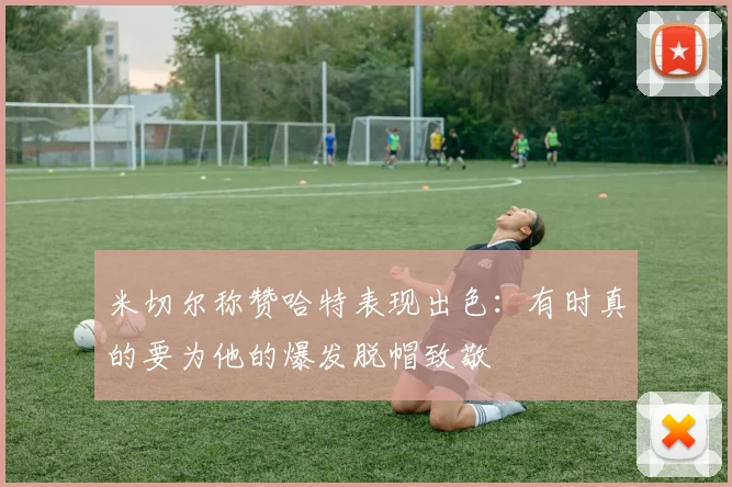 米切尔称赞哈特表现出色：有时真的要为他的爆发脱帽致敬