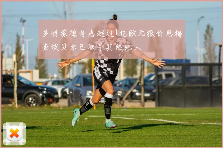 多特蒙德考虑超过1亿欧元报价恩梅查埃贝尔已联系其经纪人