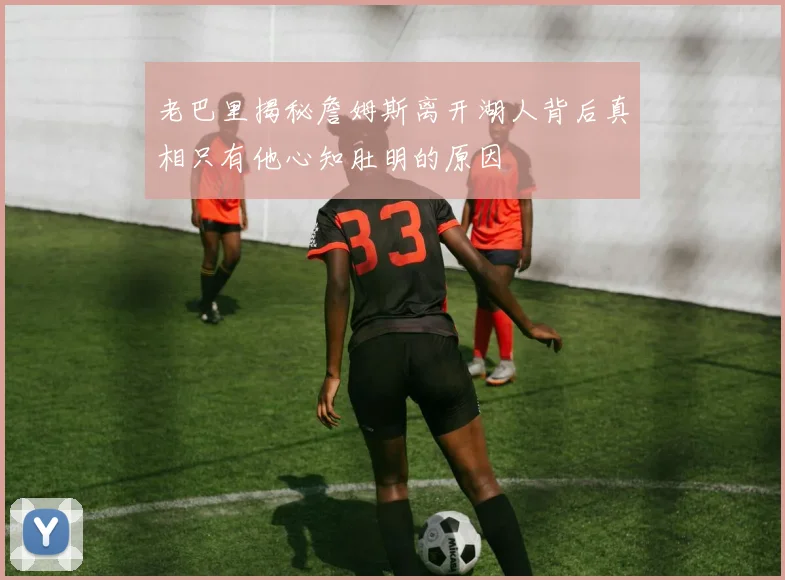 老巴里揭秘詹姆斯离开湖人背后真相只有他心知肚明的原因