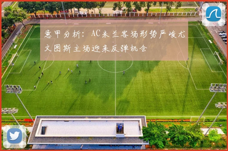 意甲分析：AC米兰客场形势严峻尤文图斯主场迎来反弹机会