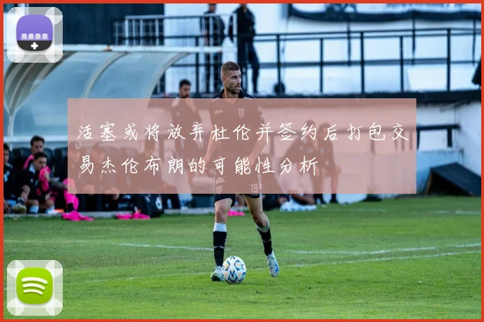 活塞或将放弃杜伦并签约后打包交易杰伦布朗的可能性分析