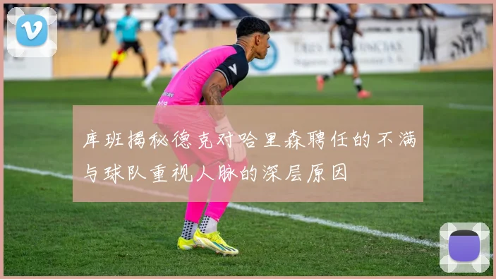 库班揭秘德克对哈里森聘任的不满与球队重视人脉的深层原因