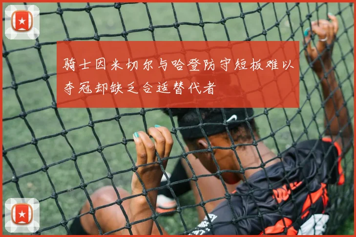 骑士因米切尔与哈登防守短板难以夺冠却缺乏合适替代者