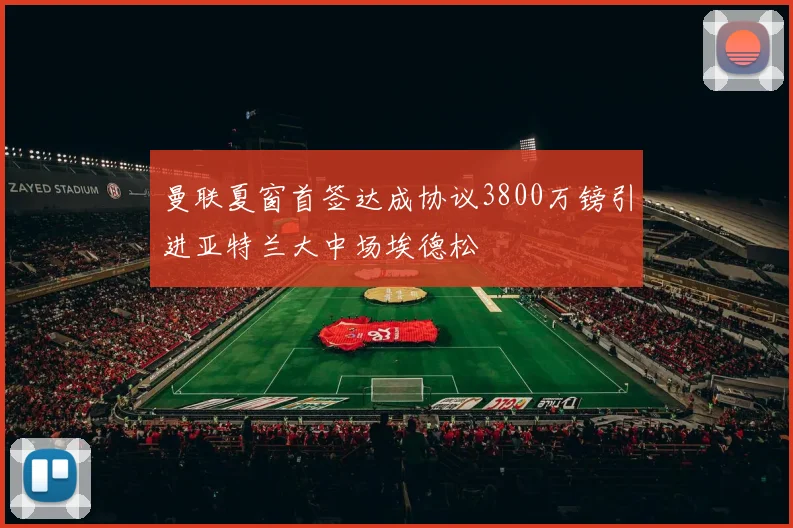 曼联夏窗首签达成协议3800万镑引进亚特兰大中场埃德松