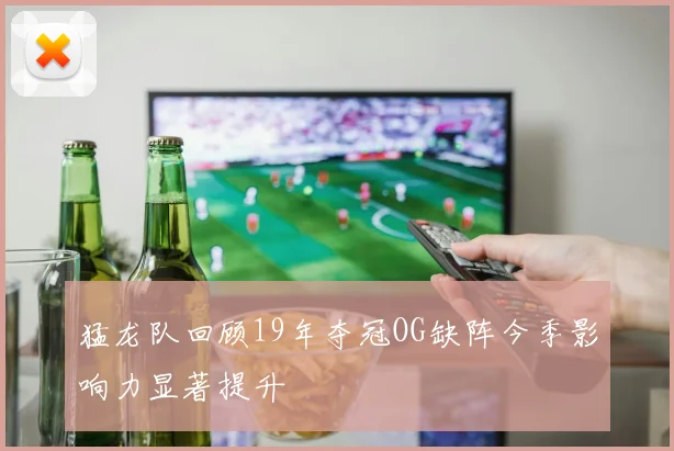 猛龙队回顾19年夺冠OG缺阵今季影响力显著提升