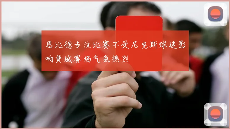 恩比德专注比赛不受尼克斯球迷影响费城赛场气氛热烈