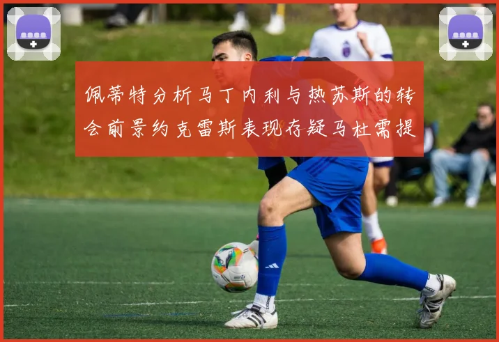 佩蒂特分析马丁内利与热苏斯的转会前景约克雷斯表现存疑马杜需提升才能留队