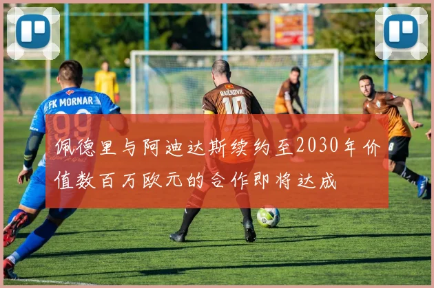佩德里与阿迪达斯续约至2030年价值数百万欧元的合作即将达成