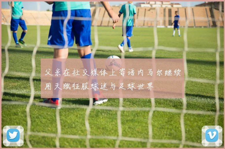 父亲在社交媒体上寄语内马尔继续用天赋征服球迷与足球世界