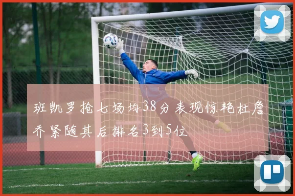班凯罗抢七场均38分表现惊艳杜詹乔紧随其后排名3到5位