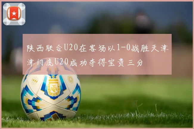 陕西联合U20在客场以1-0战胜天津津门虎U20成功夺得宝贵三分