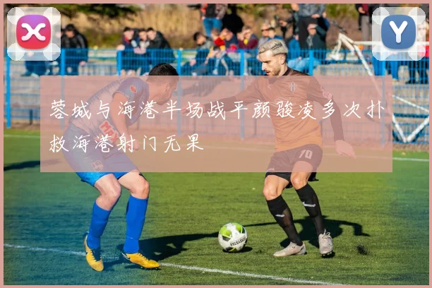 蓉城与海港半场战平颜骏凌多次扑救海港射门无果