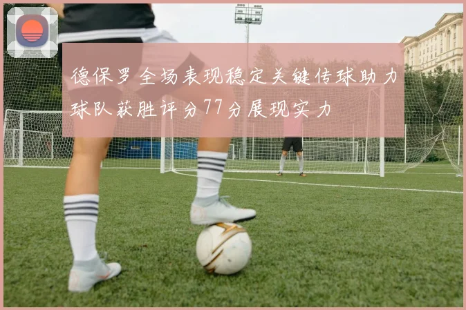 德保罗全场表现稳定关键传球助力球队获胜评分77分展现实力